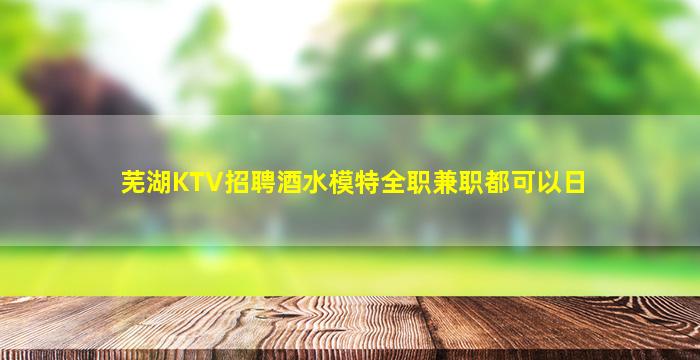 芜湖KTV招聘酒水模特全职兼职都可以日